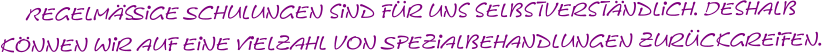 Regelmäßige Schulungen sind für uns selbstverständlich. Deshalb  können wir auf eine Vielzahl von Spezialbehandlungen zurückgreifen.